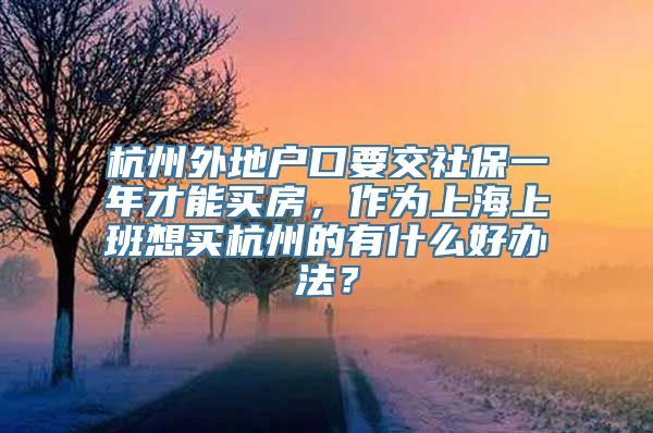 杭州外地户口要交社保一年才能买房，作为上海上班想买杭州的有什么好办法？