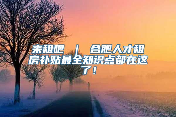 来租吧 ｜ 合肥人才租房补贴最全知识点都在这了！