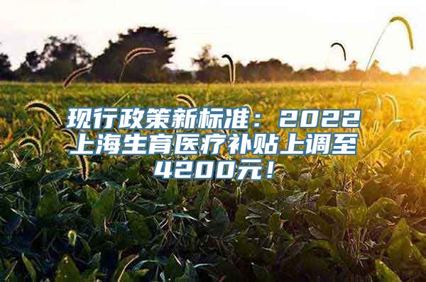 现行政策新标准：2022上海生育医疗补贴上调至4200元！