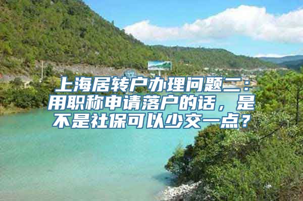 上海居转户办理问题二：用职称申请落户的话，是不是社保可以少交一点？