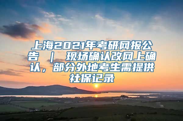 上海2021年考研网报公告 ｜ 现场确认改网上确认，部分外地考生需提供社保记录