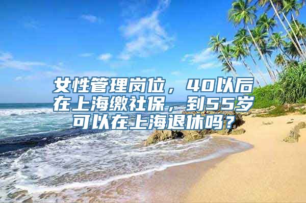 女性管理岗位，40以后在上海缴社保，到55岁可以在上海退休吗？