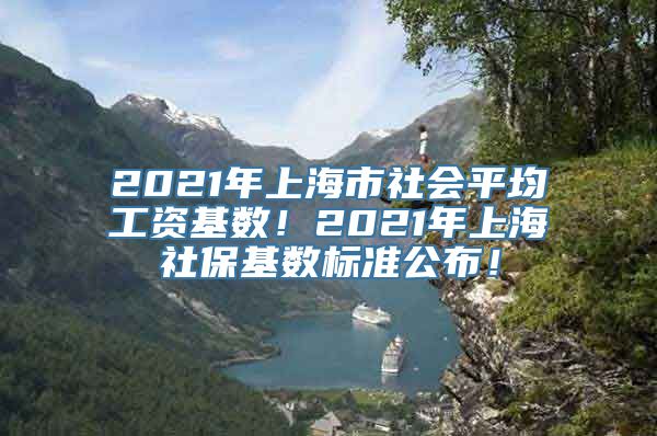 2021年上海市社会平均工资基数！2021年上海社保基数标准公布！