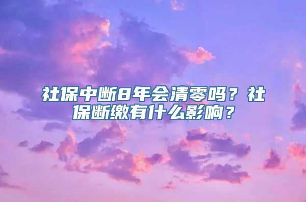 社保中断8年会清零吗？社保断缴有什么影响？