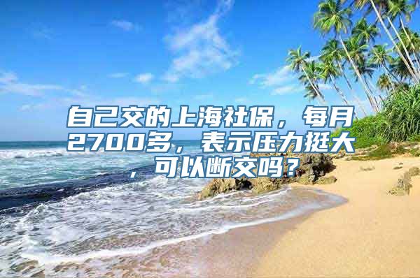 自己交的上海社保，每月2700多，表示压力挺大，可以断交吗？