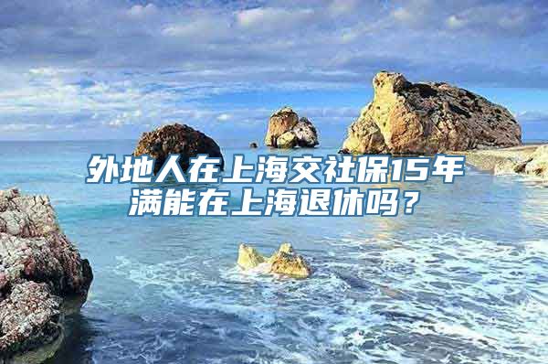 外地人在上海交社保15年满能在上海退休吗？