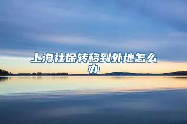 上海社保转移到外地怎么办