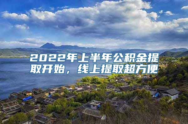 2022年上半年公积金提取开始，线上提取超方便