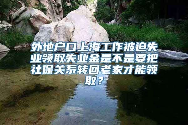 外地户口上海工作被迫失业领取失业金是不是要把社保关系转回老家才能领取？