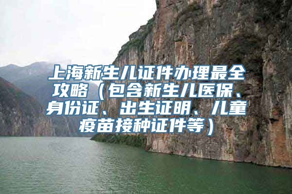 上海新生儿证件办理最全攻略（包含新生儿医保、身份证、出生证明、儿童疫苗接种证件等）