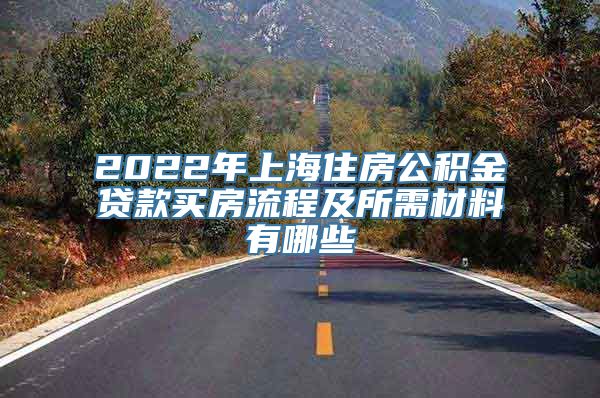 2022年上海住房公积金贷款买房流程及所需材料有哪些