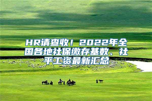 HR请查收！2022年全国各地社保缴存基数、社平工资最新汇总