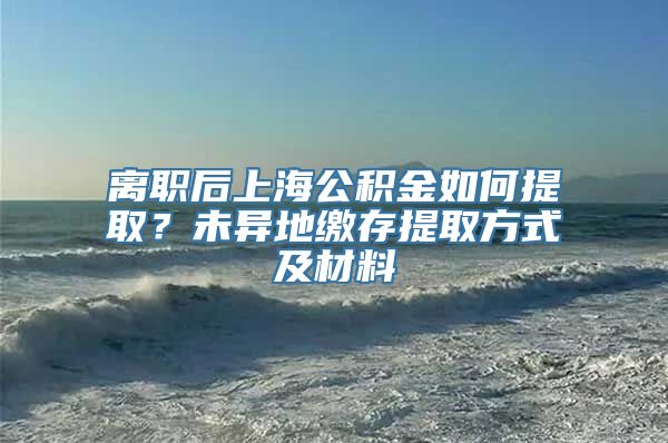 离职后上海公积金如何提取？未异地缴存提取方式及材料