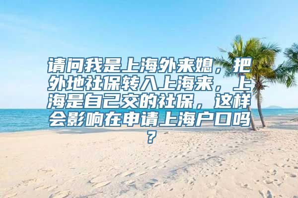 请问我是上海外来媳，把外地社保转入上海来，上海是自己交的社保，这样会影响在申请上海户口吗？