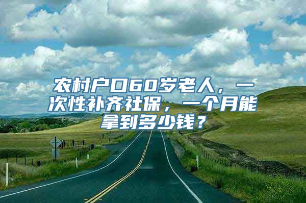 农村户口60岁老人，一次性补齐社保，一个月能拿到多少钱？