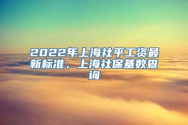 2022年上海社平工资最新标准，上海社保基数查询