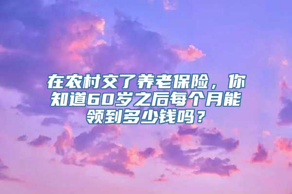 在农村交了养老保险，你知道60岁之后每个月能领到多少钱吗？