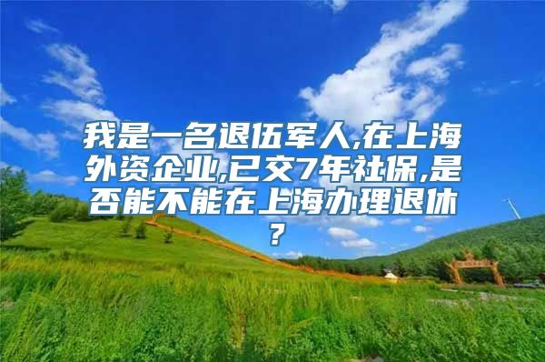 我是一名退伍军人,在上海外资企业,已交7年社保,是否能不能在上海办理退休？