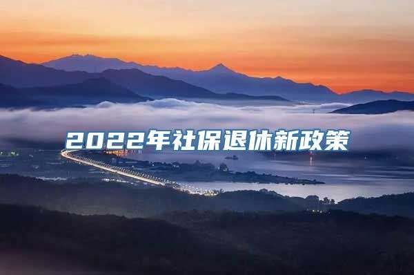 2022年社保退休新政策