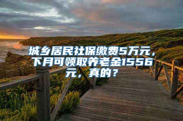 城乡居民社保缴费5万元，下月可领取养老金1556元，真的？