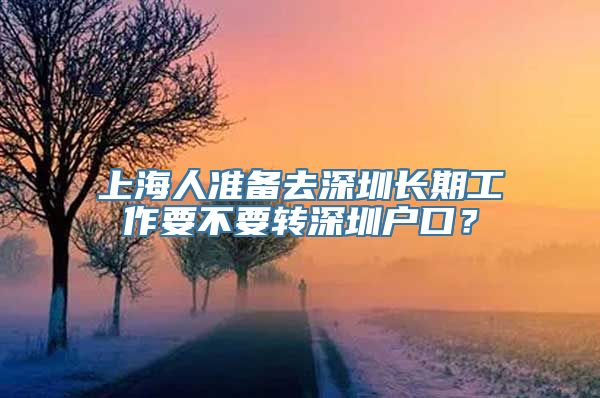 上海人准备去深圳长期工作要不要转深圳户口？