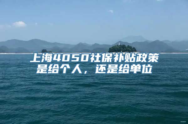 上海4050社保补贴政策是给个人，还是给单位