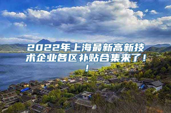 2022年上海最新高新技术企业各区补贴合集来了！！