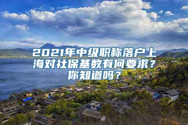 2021年中级职称落户上海对社保基数有何要求？你知道吗？