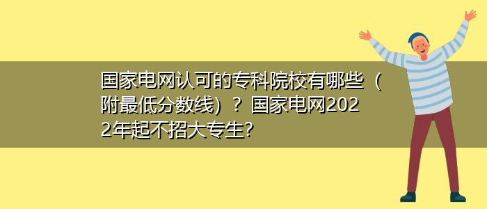 国家电网认可的专科院校有哪些（附最低分数线）？国家电网2022年起不招大专生？