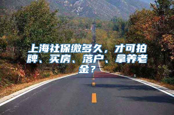 上海社保缴多久，才可拍牌、买房、落户、拿养老金？