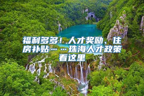 福利多多！人才奖励、住房补贴……珠海人才政策看这里→