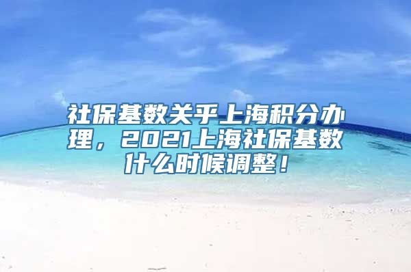 社保基数关乎上海积分办理，2021上海社保基数什么时候调整！