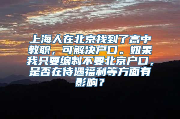 上海人在北京找到了高中教职，可解决户口。如果我只要编制不要北京户口，是否在待遇福利等方面有影响？