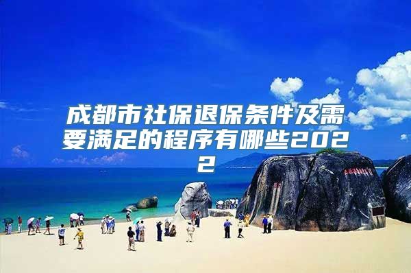 成都市社保退保条件及需要满足的程序有哪些2022