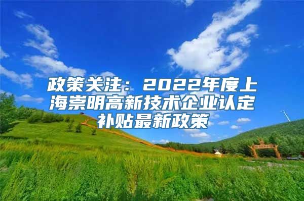 政策关注：2022年度上海崇明高新技术企业认定补贴最新政策