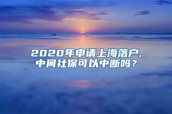 2020年申请上海落户,中间社保可以中断吗？