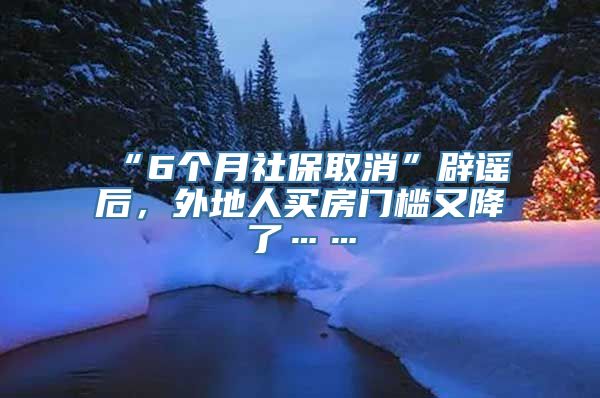 “6个月社保取消”辟谣后，外地人买房门槛又降了……