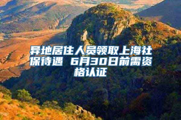 异地居住人员领取上海社保待遇 6月30日前需资格认证