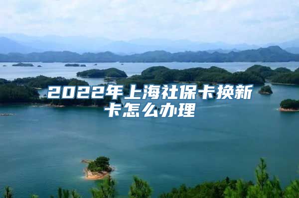 2022年上海社保卡换新卡怎么办理