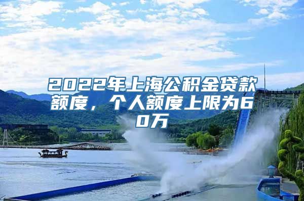 2022年上海公积金贷款额度，个人额度上限为60万