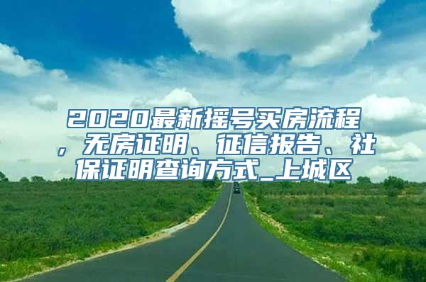 2020最新摇号买房流程，无房证明、征信报告、社保证明查询方式_上城区