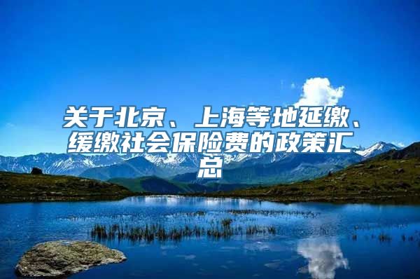 关于北京、上海等地延缴、缓缴社会保险费的政策汇总