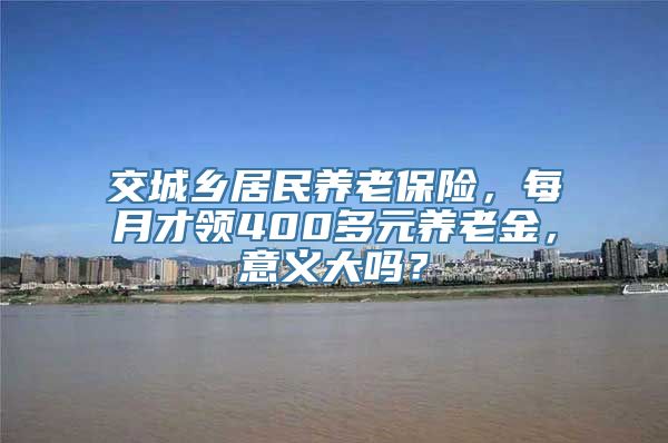 交城乡居民养老保险，每月才领400多元养老金，意义大吗？