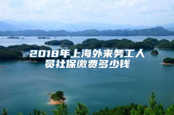 2018年上海外来务工人员社保缴费多少钱