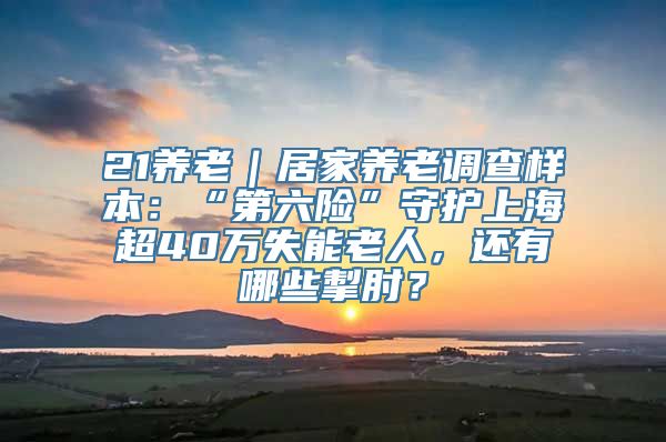 21养老｜居家养老调查样本：“第六险”守护上海超40万失能老人，还有哪些掣肘？