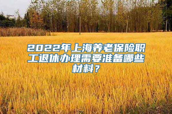 2022年上海养老保险职工退休办理需要准备哪些材料？