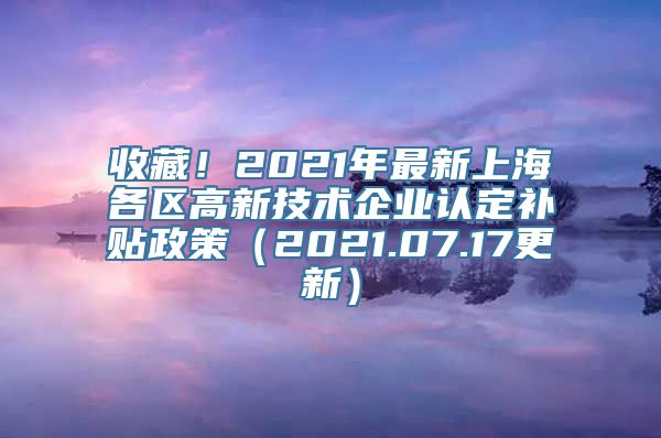 收藏！2021年最新上海各区高新技术企业认定补贴政策（2021.07.17更新）