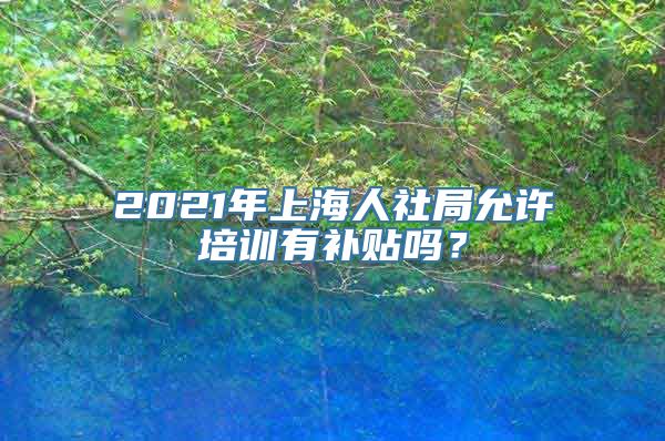 2021年上海人社局允许培训有补贴吗？