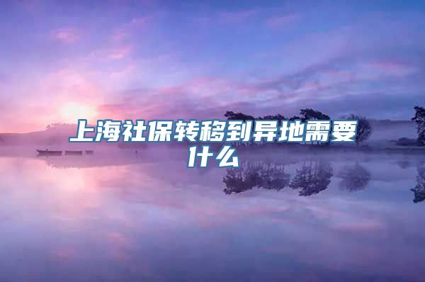 上海社保转移到异地需要什么