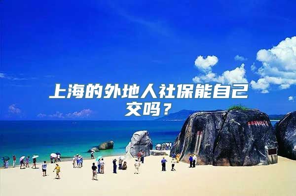 上海的外地人社保能自己交吗？